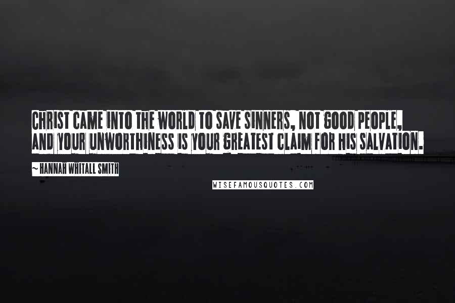 Hannah Whitall Smith Quotes: Christ came into the world to save sinners, not good people, and your unworthiness is your greatest claim for His salvation.