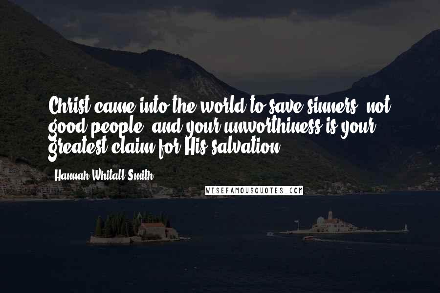 Hannah Whitall Smith Quotes: Christ came into the world to save sinners, not good people, and your unworthiness is your greatest claim for His salvation.