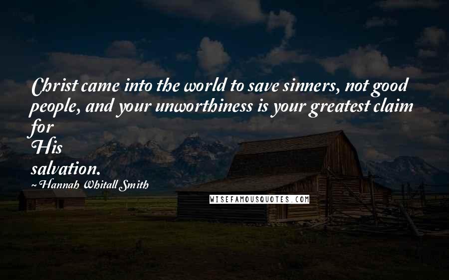 Hannah Whitall Smith Quotes: Christ came into the world to save sinners, not good people, and your unworthiness is your greatest claim for His salvation.