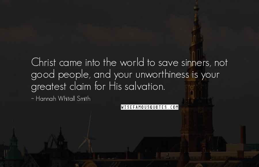 Hannah Whitall Smith Quotes: Christ came into the world to save sinners, not good people, and your unworthiness is your greatest claim for His salvation.