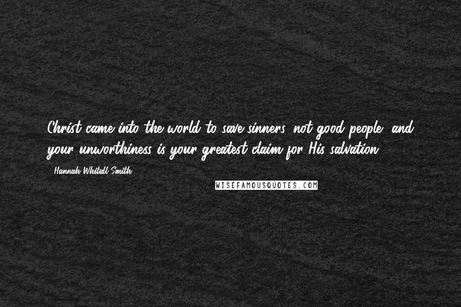 Hannah Whitall Smith Quotes: Christ came into the world to save sinners, not good people, and your unworthiness is your greatest claim for His salvation.