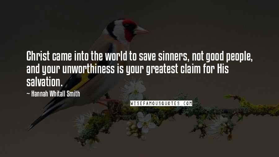 Hannah Whitall Smith Quotes: Christ came into the world to save sinners, not good people, and your unworthiness is your greatest claim for His salvation.