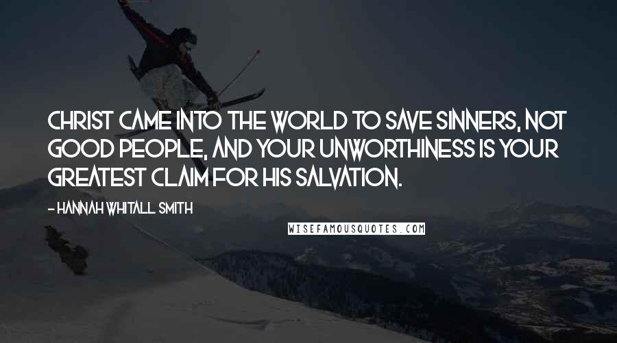 Hannah Whitall Smith Quotes: Christ came into the world to save sinners, not good people, and your unworthiness is your greatest claim for His salvation.