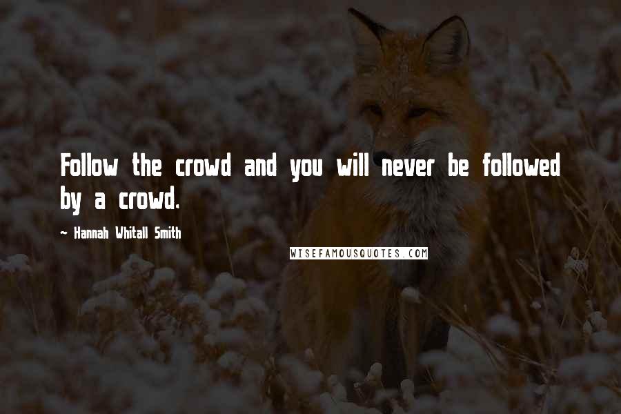 Hannah Whitall Smith Quotes: Follow the crowd and you will never be followed by a crowd.