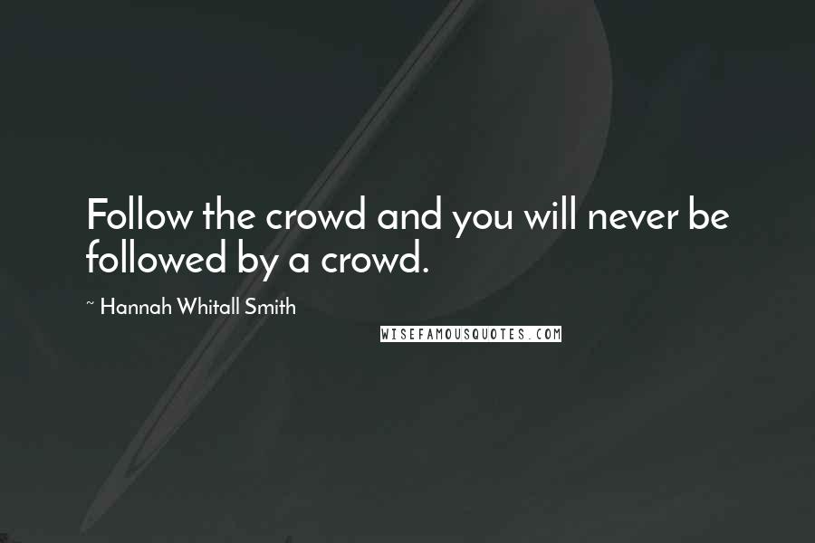 Hannah Whitall Smith Quotes: Follow the crowd and you will never be followed by a crowd.