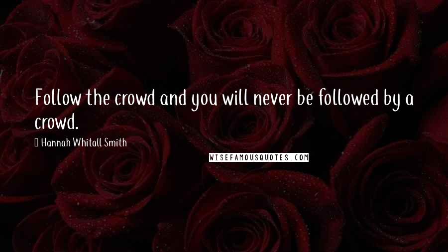 Hannah Whitall Smith Quotes: Follow the crowd and you will never be followed by a crowd.