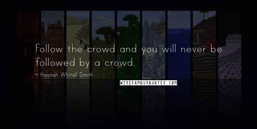 Hannah Whitall Smith Quotes: Follow the crowd and you will never be followed by a crowd.