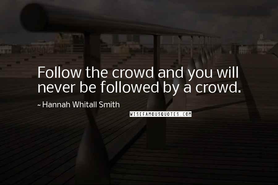 Hannah Whitall Smith Quotes: Follow the crowd and you will never be followed by a crowd.