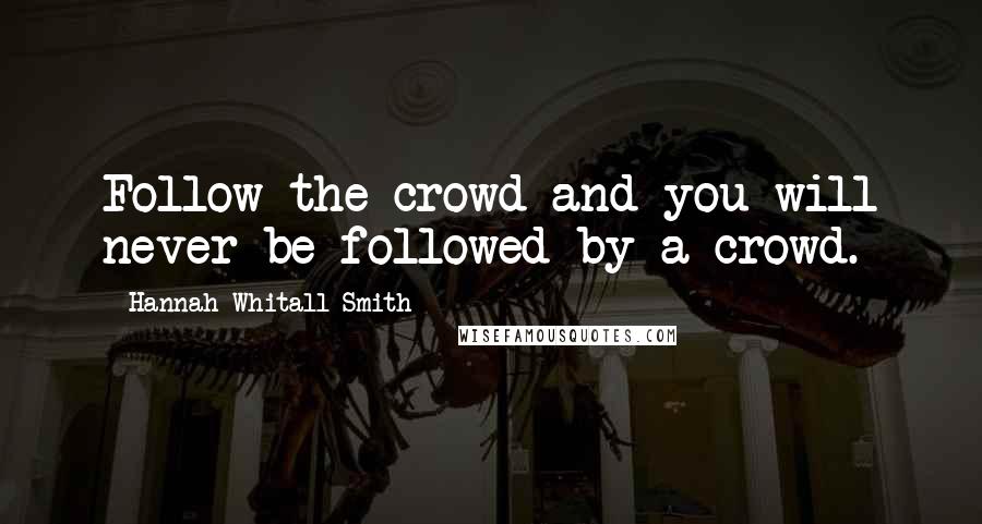 Hannah Whitall Smith Quotes: Follow the crowd and you will never be followed by a crowd.