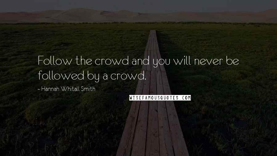 Hannah Whitall Smith Quotes: Follow the crowd and you will never be followed by a crowd.