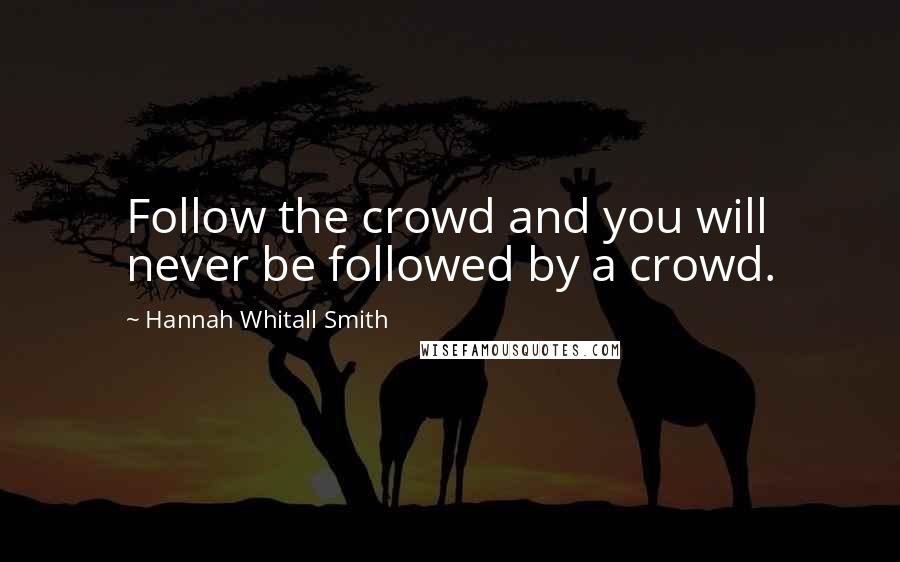 Hannah Whitall Smith Quotes: Follow the crowd and you will never be followed by a crowd.