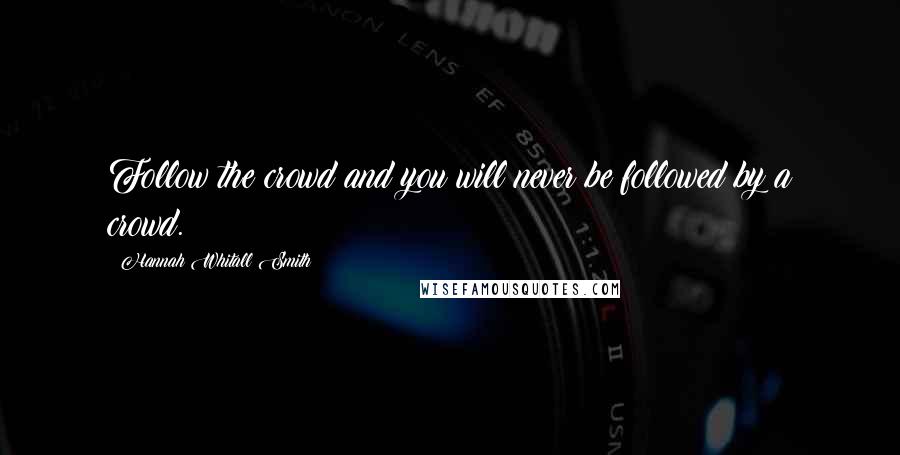 Hannah Whitall Smith Quotes: Follow the crowd and you will never be followed by a crowd.