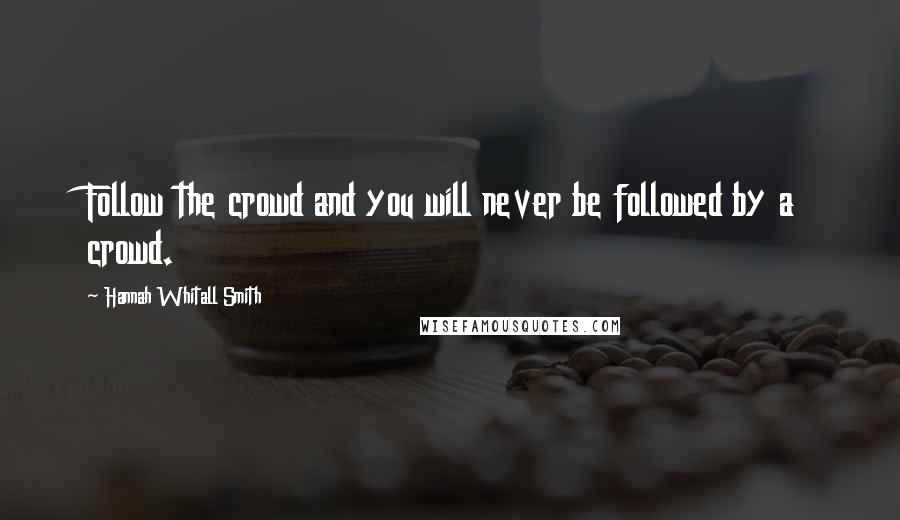 Hannah Whitall Smith Quotes: Follow the crowd and you will never be followed by a crowd.