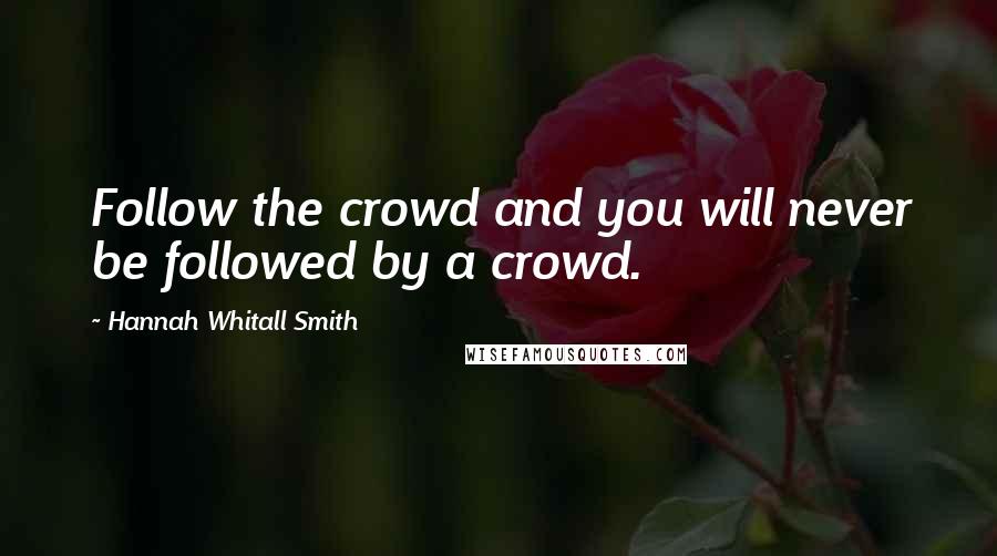 Hannah Whitall Smith Quotes: Follow the crowd and you will never be followed by a crowd.