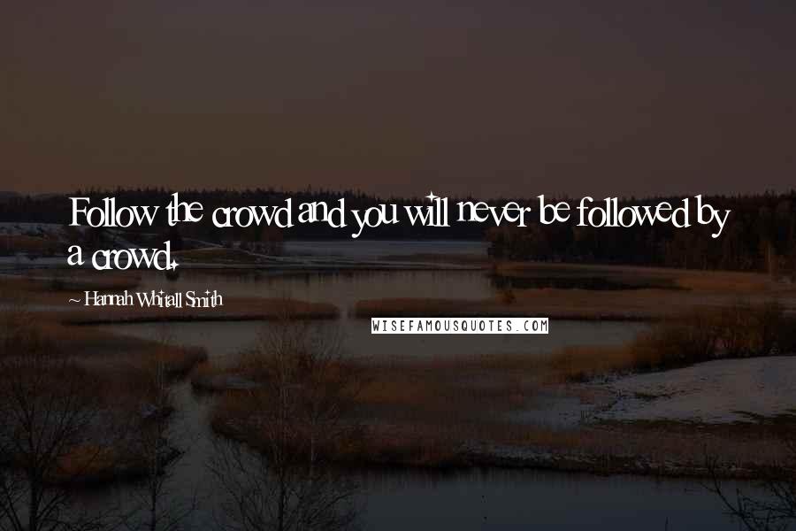 Hannah Whitall Smith Quotes: Follow the crowd and you will never be followed by a crowd.