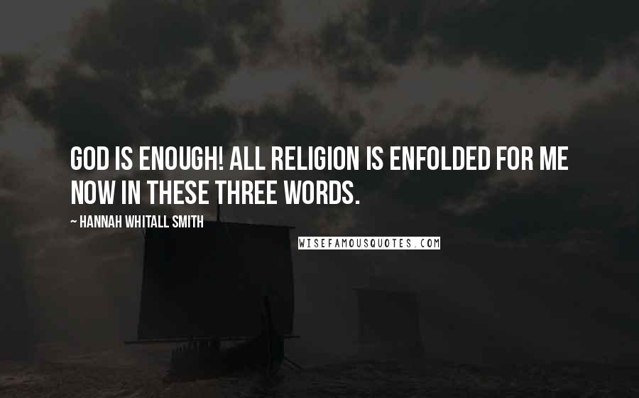 Hannah Whitall Smith Quotes: God is enough! All religion is enfolded for me now in these three words.