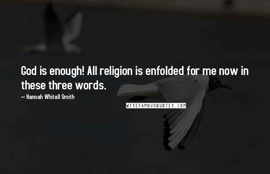 Hannah Whitall Smith Quotes: God is enough! All religion is enfolded for me now in these three words.
