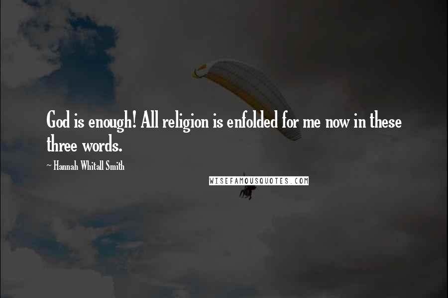 Hannah Whitall Smith Quotes: God is enough! All religion is enfolded for me now in these three words.