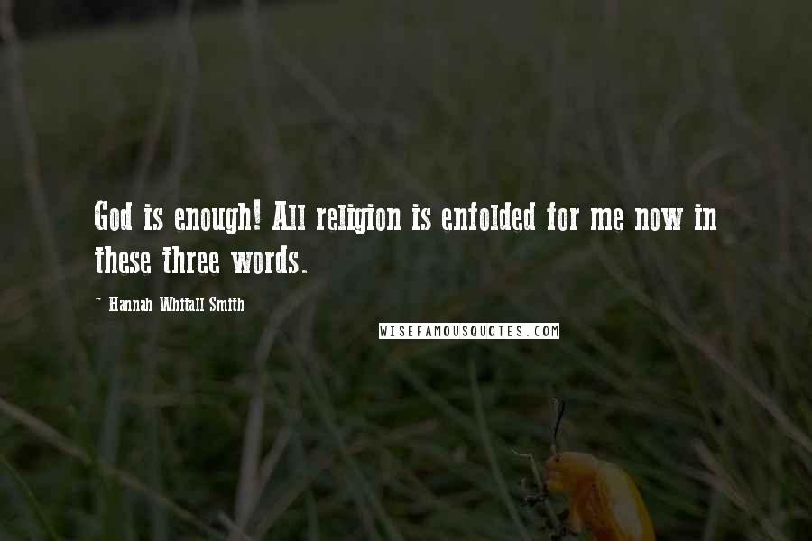 Hannah Whitall Smith Quotes: God is enough! All religion is enfolded for me now in these three words.