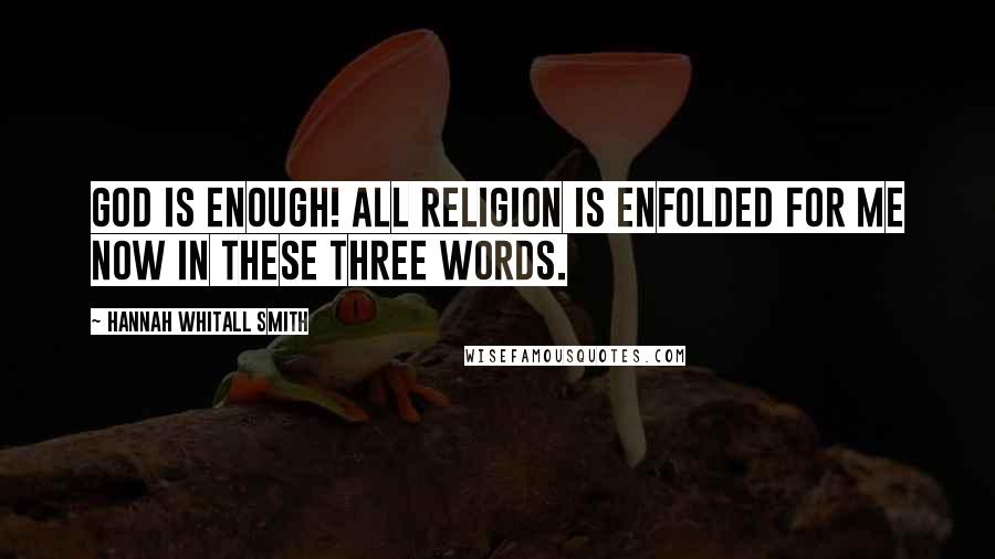 Hannah Whitall Smith Quotes: God is enough! All religion is enfolded for me now in these three words.