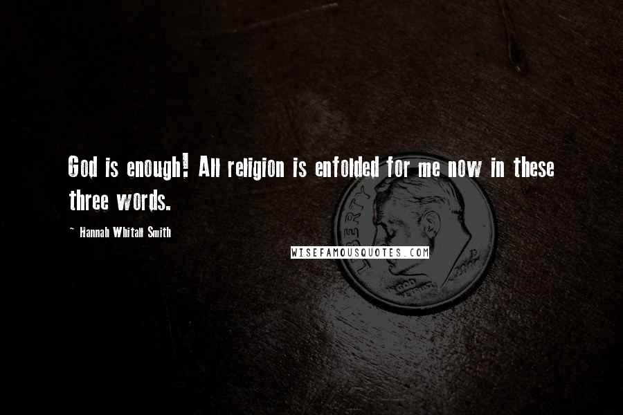 Hannah Whitall Smith Quotes: God is enough! All religion is enfolded for me now in these three words.