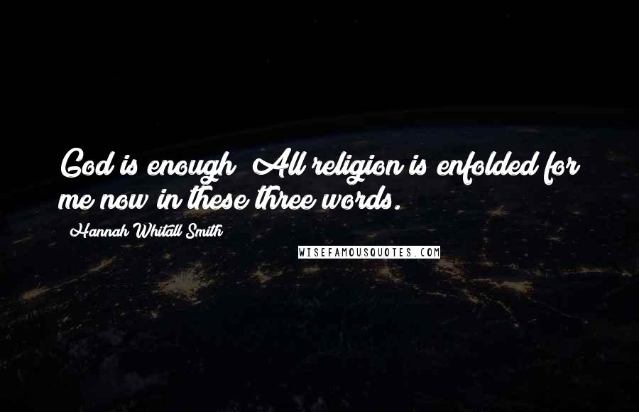 Hannah Whitall Smith Quotes: God is enough! All religion is enfolded for me now in these three words.