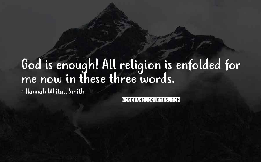 Hannah Whitall Smith Quotes: God is enough! All religion is enfolded for me now in these three words.