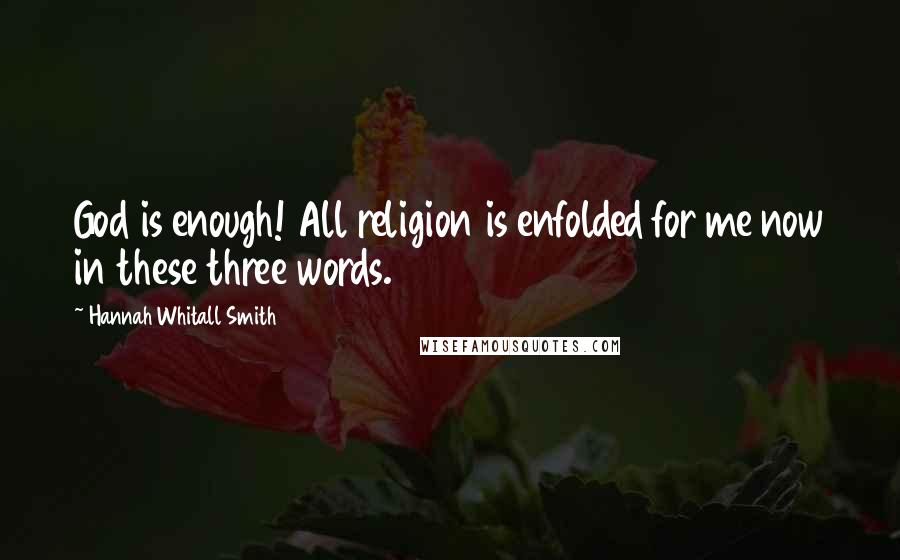 Hannah Whitall Smith Quotes: God is enough! All religion is enfolded for me now in these three words.