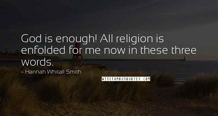 Hannah Whitall Smith Quotes: God is enough! All religion is enfolded for me now in these three words.
