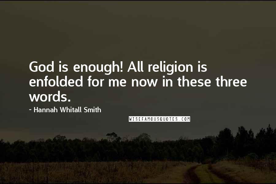 Hannah Whitall Smith Quotes: God is enough! All religion is enfolded for me now in these three words.