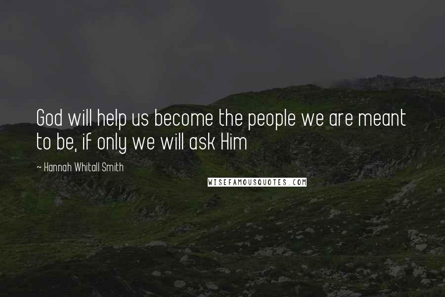 Hannah Whitall Smith Quotes: God will help us become the people we are meant to be, if only we will ask Him