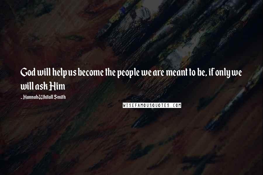 Hannah Whitall Smith Quotes: God will help us become the people we are meant to be, if only we will ask Him