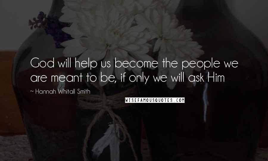 Hannah Whitall Smith Quotes: God will help us become the people we are meant to be, if only we will ask Him