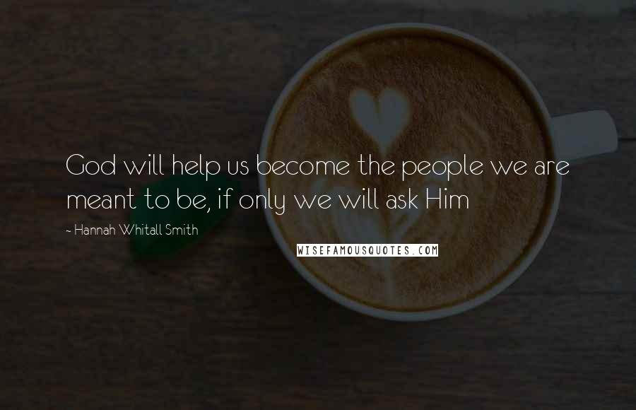 Hannah Whitall Smith Quotes: God will help us become the people we are meant to be, if only we will ask Him