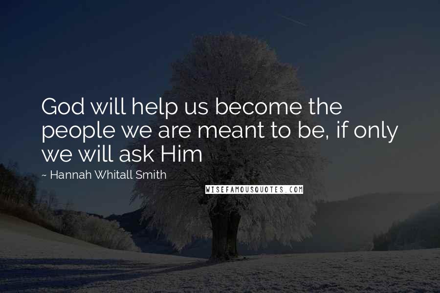 Hannah Whitall Smith Quotes: God will help us become the people we are meant to be, if only we will ask Him