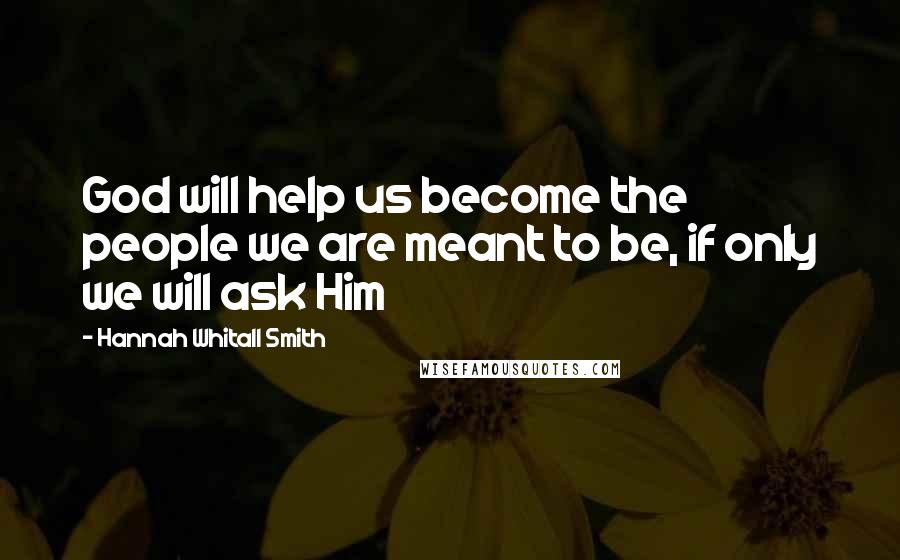 Hannah Whitall Smith Quotes: God will help us become the people we are meant to be, if only we will ask Him