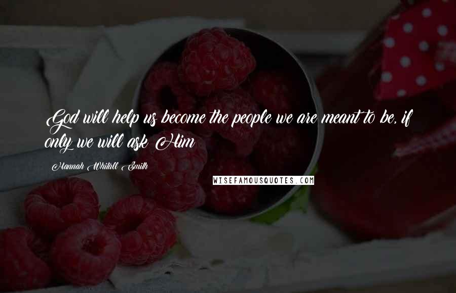 Hannah Whitall Smith Quotes: God will help us become the people we are meant to be, if only we will ask Him