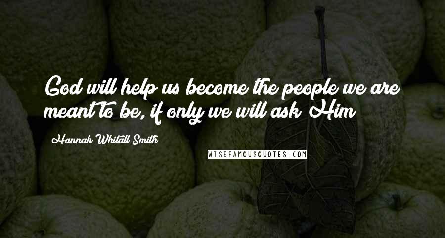 Hannah Whitall Smith Quotes: God will help us become the people we are meant to be, if only we will ask Him