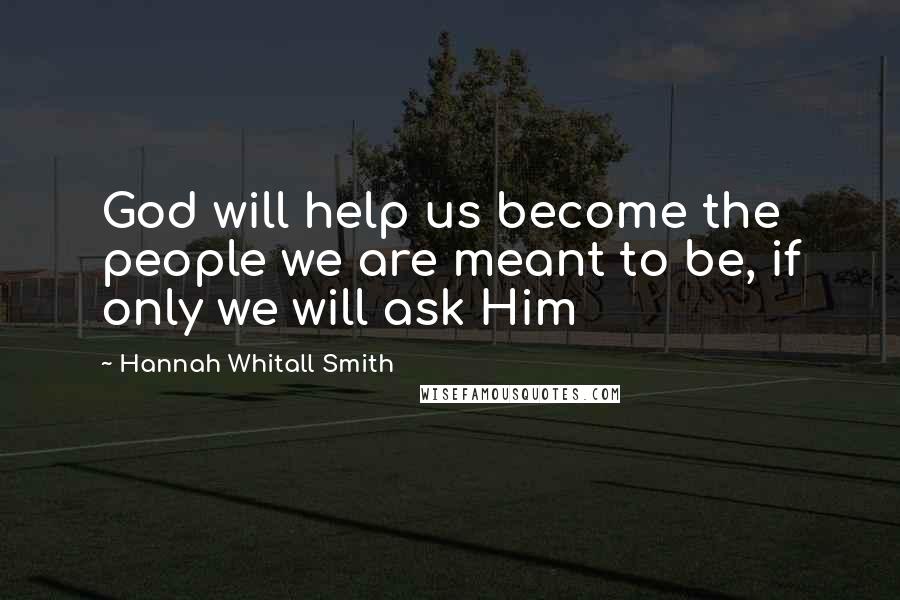 Hannah Whitall Smith Quotes: God will help us become the people we are meant to be, if only we will ask Him