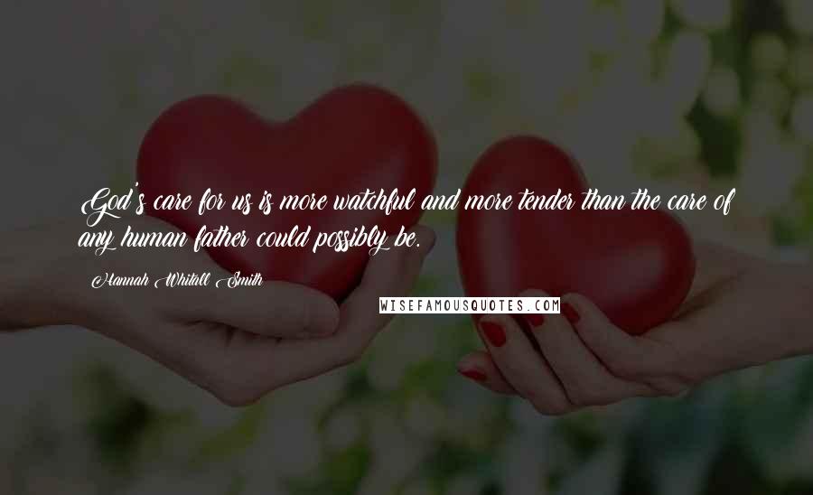 Hannah Whitall Smith Quotes: God's care for us is more watchful and more tender than the care of any human father could possibly be.