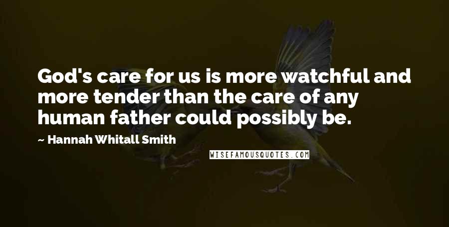 Hannah Whitall Smith Quotes: God's care for us is more watchful and more tender than the care of any human father could possibly be.