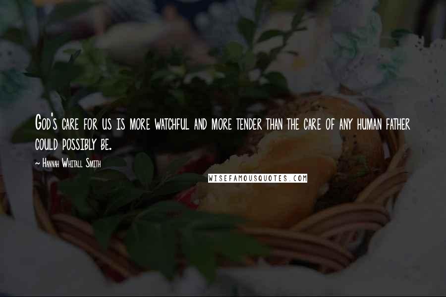 Hannah Whitall Smith Quotes: God's care for us is more watchful and more tender than the care of any human father could possibly be.