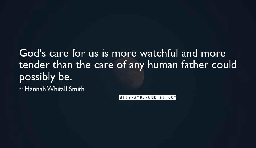 Hannah Whitall Smith Quotes: God's care for us is more watchful and more tender than the care of any human father could possibly be.