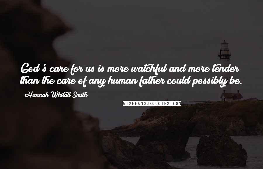 Hannah Whitall Smith Quotes: God's care for us is more watchful and more tender than the care of any human father could possibly be.