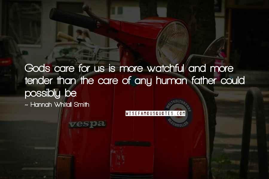 Hannah Whitall Smith Quotes: God's care for us is more watchful and more tender than the care of any human father could possibly be.