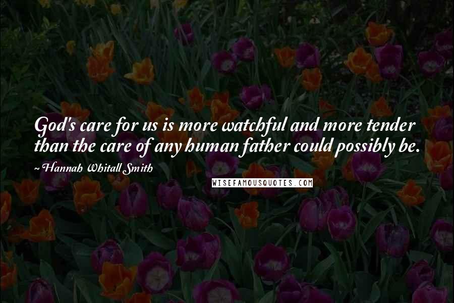 Hannah Whitall Smith Quotes: God's care for us is more watchful and more tender than the care of any human father could possibly be.