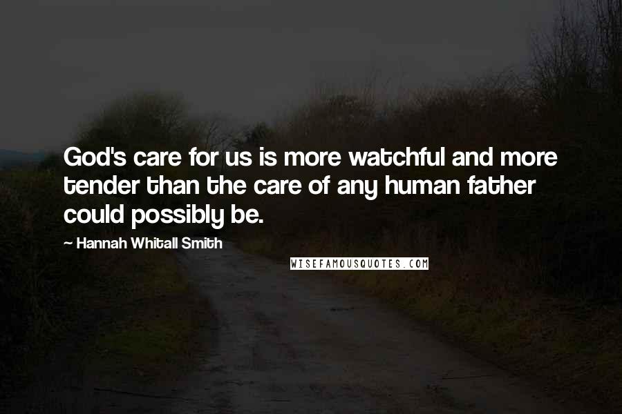 Hannah Whitall Smith Quotes: God's care for us is more watchful and more tender than the care of any human father could possibly be.