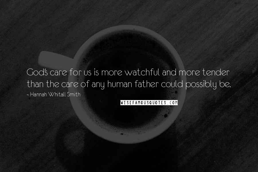 Hannah Whitall Smith Quotes: God's care for us is more watchful and more tender than the care of any human father could possibly be.