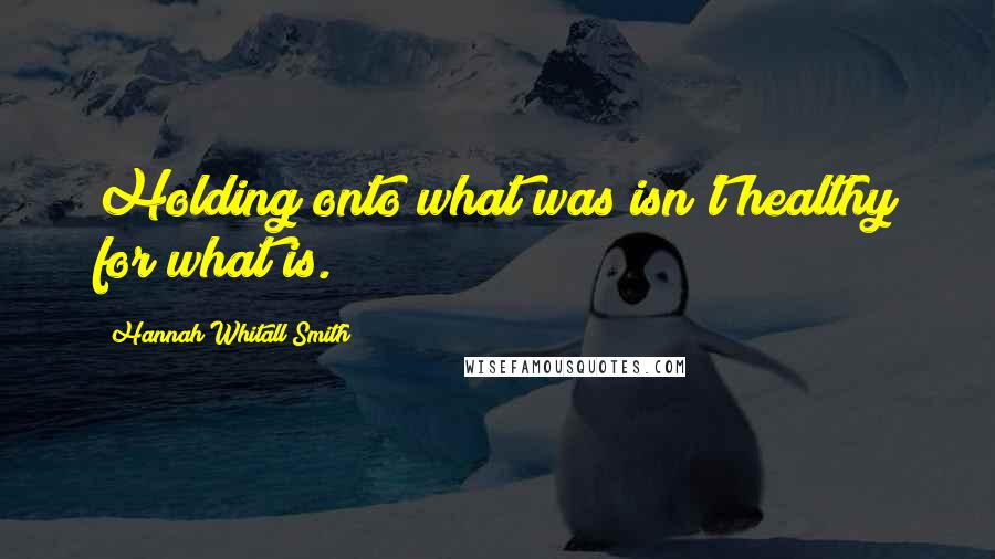 Hannah Whitall Smith Quotes: Holding onto what was isn't healthy for what is.