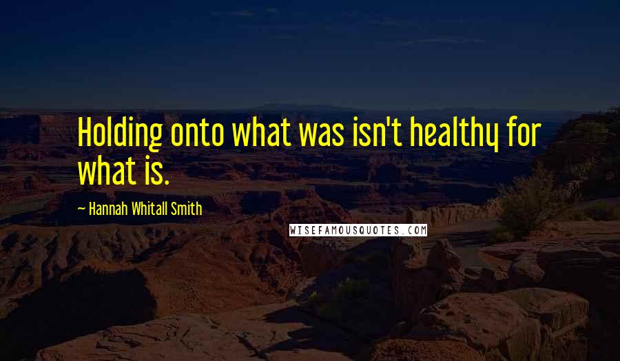 Hannah Whitall Smith Quotes: Holding onto what was isn't healthy for what is.